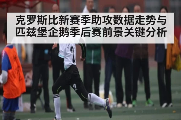 克罗斯比新赛季助攻数据走势与匹兹堡企鹅季后赛前景关键分析